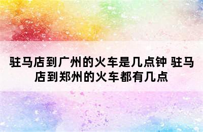 驻马店到广州的火车是几点钟 驻马店到郑州的火车都有几点